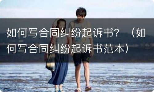 如何写合同纠纷起诉书？（如何写合同纠纷起诉书范本）