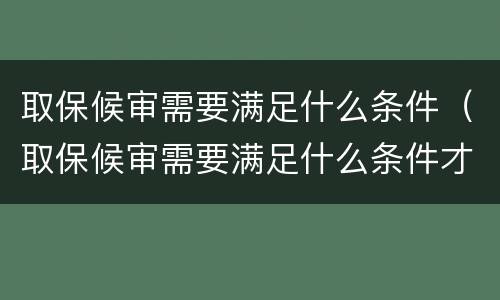 取保候审需要满足什么条件（取保候审需要满足什么条件才能结案）