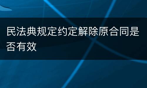 民法典规定约定解除原合同是否有效