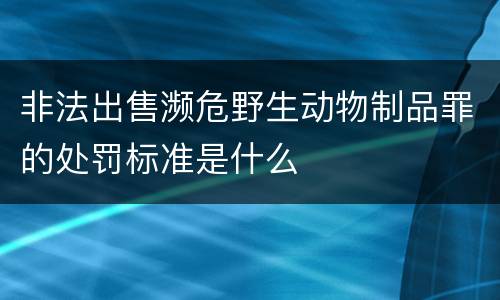 非法出售濒危野生动物制品罪的处罚标准是什么