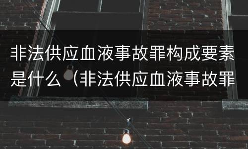 非法供应血液事故罪构成要素是什么（非法供应血液事故罪构成要素是什么）