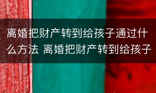 离婚把财产转到给孩子通过什么方法 离婚把财产转到给孩子通过什么方法查询