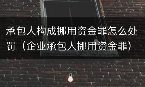 承包人构成挪用资金罪怎么处罚（企业承包人挪用资金罪）