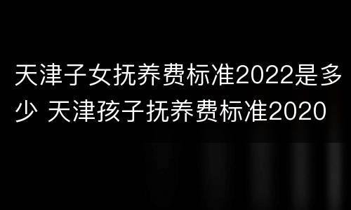天津子女抚养费标准2022是多少 天津孩子抚养费标准2020
