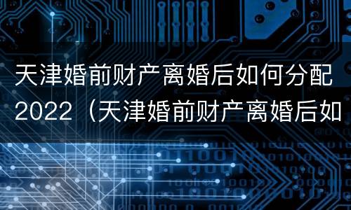 天津婚前财产离婚后如何分配2022（天津婚前财产离婚后如何分配2022年）