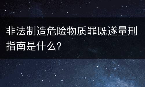 非法制造危险物质罪既遂量刑指南是什么？