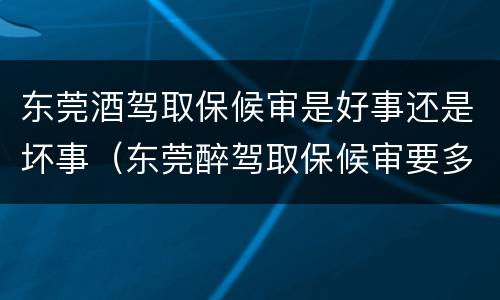 东莞酒驾取保候审是好事还是坏事（东莞醉驾取保候审要多久才会被传唤）