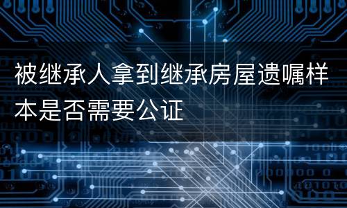 被继承人拿到继承房屋遗嘱样本是否需要公证