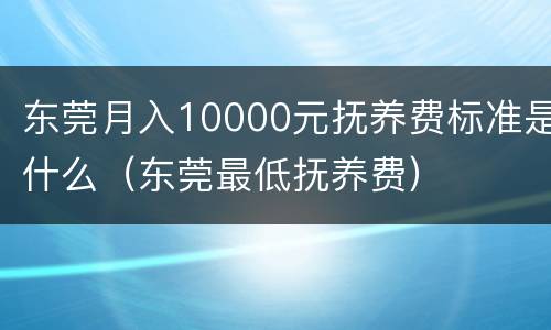 东莞月入10000元抚养费标准是什么（东莞最低抚养费）