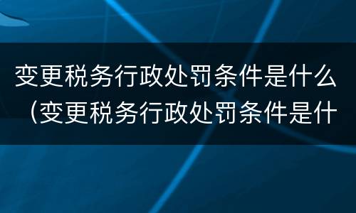 变更税务行政处罚条件是什么（变更税务行政处罚条件是什么内容）