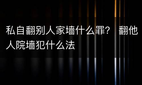 私自翻别人家墙什么罪？ 翻他人院墙犯什么法