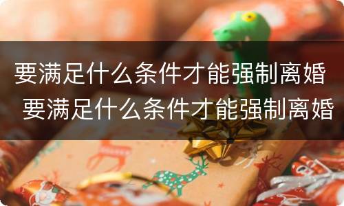 要满足什么条件才能强制离婚 要满足什么条件才能强制离婚呢