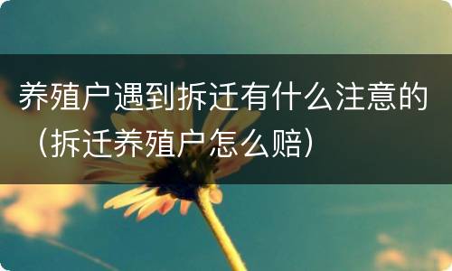 养殖户遇到拆迁有什么注意的（拆迁养殖户怎么赔）