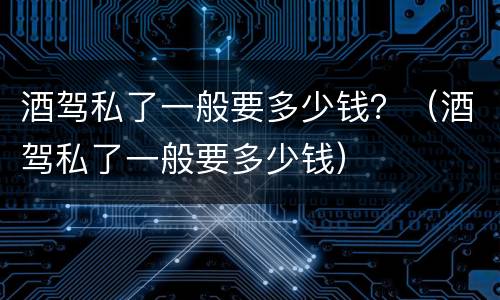 酒驾私了一般要多少钱？（酒驾私了一般要多少钱）