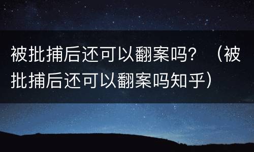 被批捕后还可以翻案吗？（被批捕后还可以翻案吗知乎）