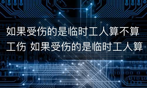 如果受伤的是临时工人算不算工伤 如果受伤的是临时工人算不算工伤保险