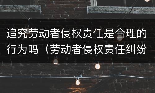 追究劳动者侵权责任是合理的行为吗（劳动者侵权责任纠纷）