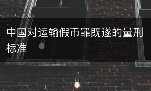 中国对运输假币罪既遂的量刑标准