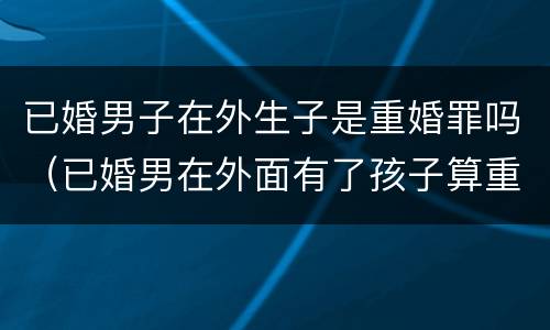 已婚男子在外生子是重婚罪吗（已婚男在外面有了孩子算重婚罪吗）