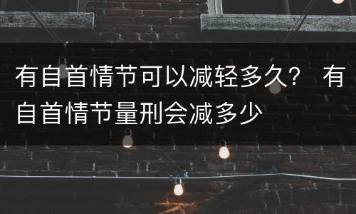 有自首情节可以减轻多久？ 有自首情节量刑会减多少