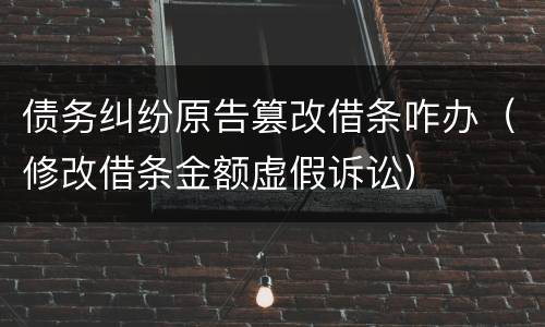 债务纠纷原告篡改借条咋办（修改借条金额虚假诉讼）