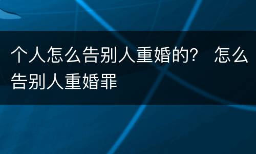 个人怎么告别人重婚的？ 怎么告别人重婚罪