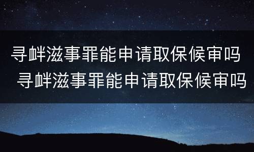 寻衅滋事罪能申请取保候审吗 寻衅滋事罪能申请取保候审吗