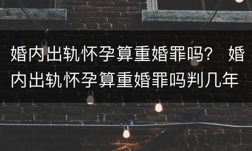 婚内出轨怀孕算重婚罪吗？ 婚内出轨怀孕算重婚罪吗判几年