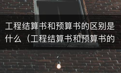 工程结算书和预算书的区别是什么（工程结算书和预算书的区别是什么意思）