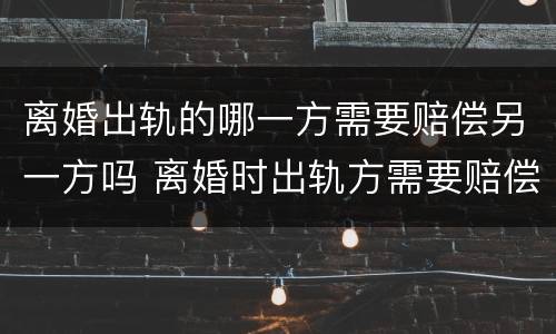 离婚出轨的哪一方需要赔偿另一方吗 离婚时出轨方需要赔偿吗