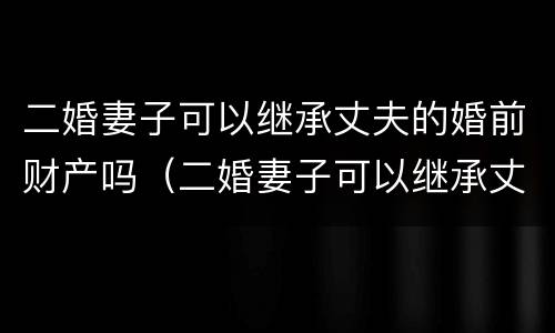 二婚妻子可以继承丈夫的婚前财产吗（二婚妻子可以继承丈夫的婚前财产吗知乎）