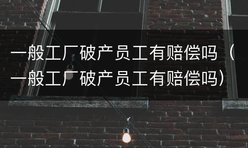 一般工厂破产员工有赔偿吗（一般工厂破产员工有赔偿吗）