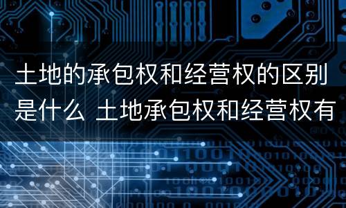 土地的承包权和经营权的区别是什么 土地承包权和经营权有什么区别