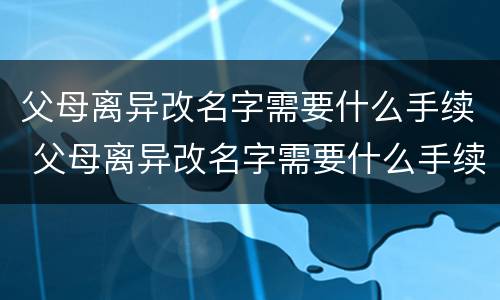 父母离异改名字需要什么手续 父母离异改名字需要什么手续和证件