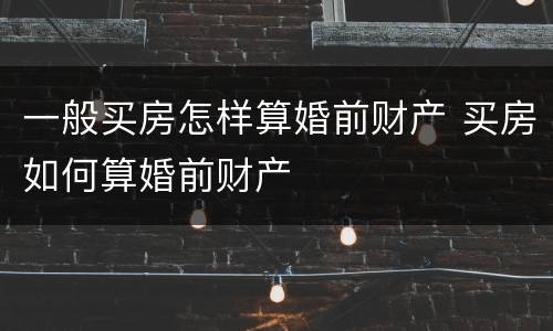 一般买房怎样算婚前财产 买房如何算婚前财产