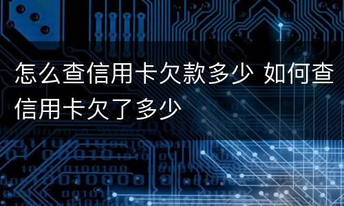 怎么查信用卡欠款多少 如何查信用卡欠了多少