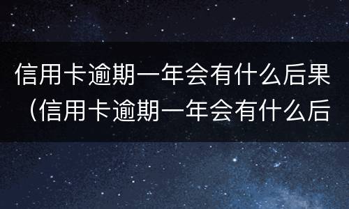 信用卡逾期一年会有什么后果（信用卡逾期一年会有什么后果吗）
