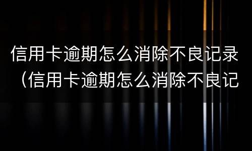 信用卡逾期怎么消除不良记录（信用卡逾期怎么消除不良记录会影响孩子就业么）