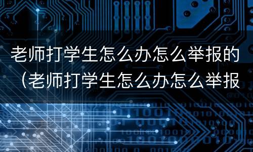 老师打学生怎么办怎么举报的（老师打学生怎么办怎么举报的呢）