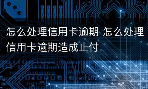 怎么处理信用卡逾期 怎么处理信用卡逾期造成止付