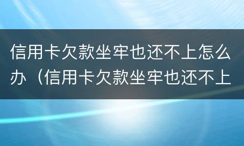 信用卡欠款坐牢也还不上怎么办（信用卡欠款坐牢也还不上怎么办呢）