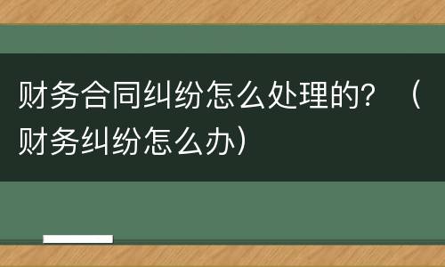 财务合同纠纷怎么处理的？（财务纠纷怎么办）