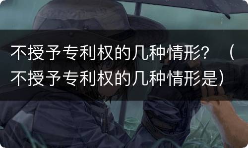 不授予专利权的几种情形？（不授予专利权的几种情形是）