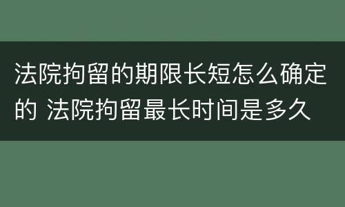 法院拘留的期限长短怎么确定的 法院拘留最长时间是多久