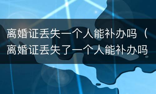 离婚证丢失一个人能补办吗（离婚证丢失了一个人能补办吗）