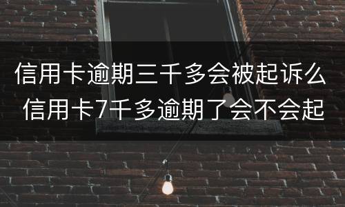 信用卡逾期三千多会被起诉么 信用卡7千多逾期了会不会起诉