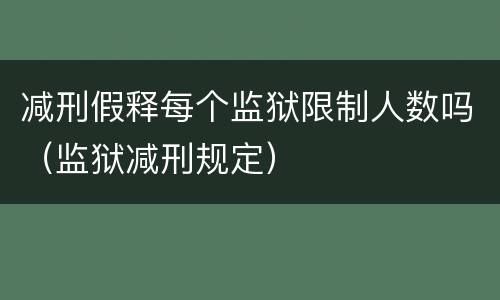 减刑假释每个监狱限制人数吗（监狱减刑规定）