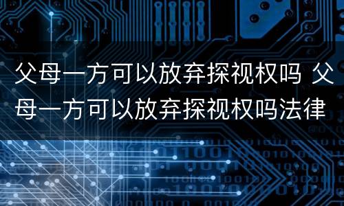 父母一方可以放弃探视权吗 父母一方可以放弃探视权吗法律