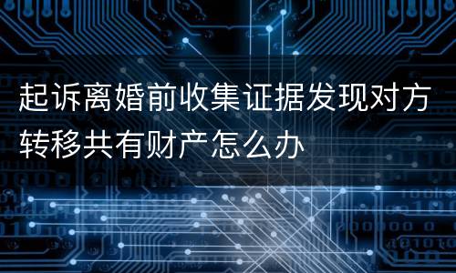 起诉离婚前收集证据发现对方转移共有财产怎么办