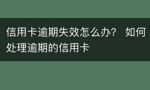 信用卡逾期失效怎么办？ 如何处理逾期的信用卡